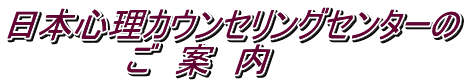 日本心理カウンセリングセンターの 　　　　　ご　案　内